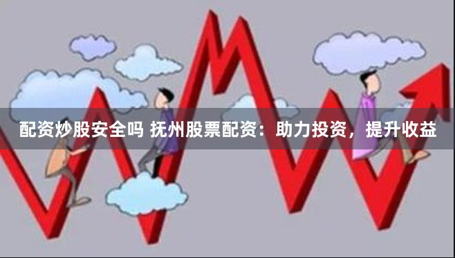 配资炒股安全吗 抚州股票配资：助力投资，提升收益