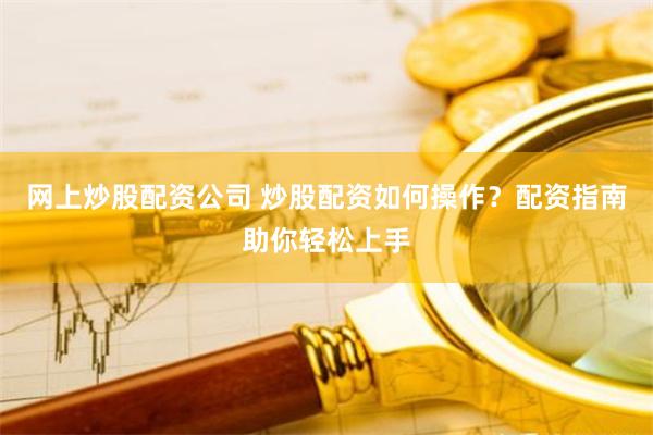 网上炒股配资公司 炒股配资如何操作？配资指南助你轻松上手