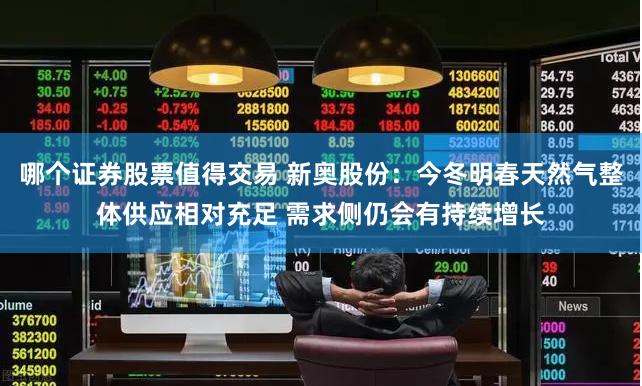 哪个证券股票值得交易 新奥股份：今冬明春天然气整体供应相对充足 需求侧仍会有持续增长