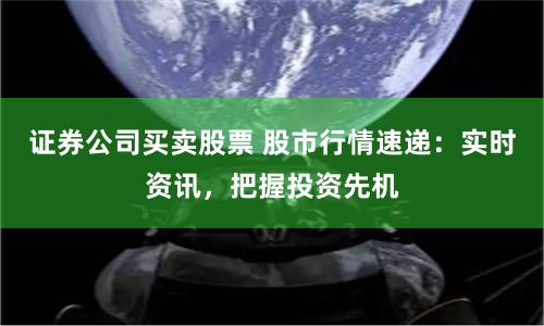 证券公司买卖股票 股市行情速递：实时资讯，把握投资先机