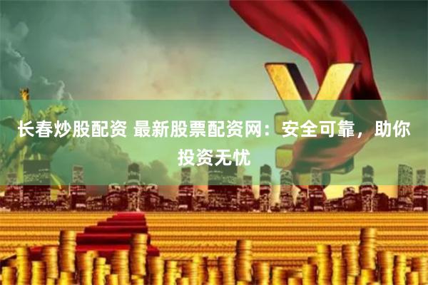 长春炒股配资 最新股票配资网：安全可靠，助你投资无忧