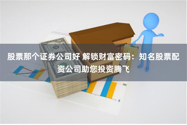 股票那个证券公司好 解锁财富密码：知名股票配资公司助您投资腾飞