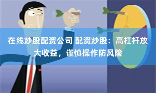 在线炒股配资公司 配资炒股：高杠杆放大收益，谨慎操作防风险