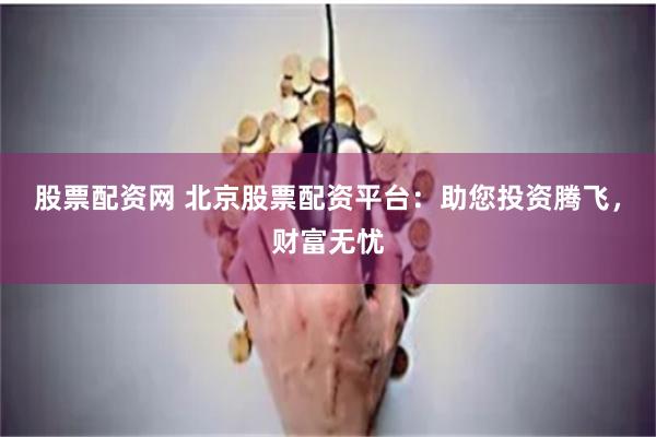 股票配资网 北京股票配资平台：助您投资腾飞，财富无忧