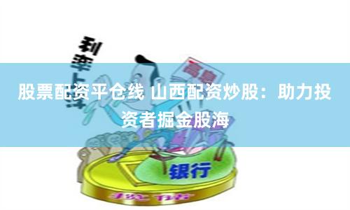 股票配资平仓线 山西配资炒股：助力投资者掘金股海