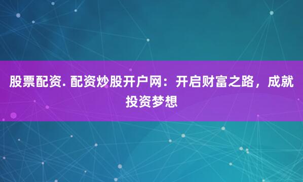 股票配资. 配资炒股开户网：开启财富之路，成就投资梦想