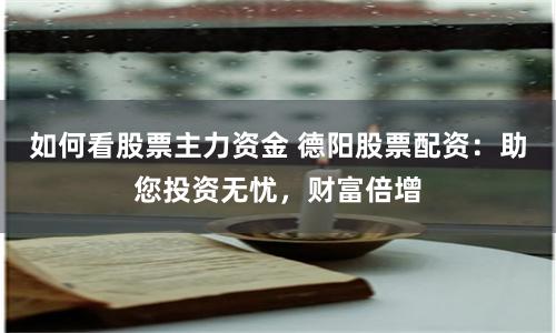 如何看股票主力资金 德阳股票配资：助您投资无忧，财富倍增