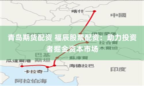 青岛期货配资 福辰股票配资：助力投资者掘金资本市场
