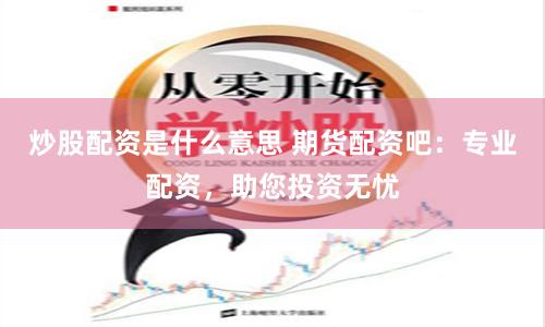 炒股配资是什么意思 期货配资吧：专业配资，助您投资无忧