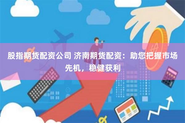 股指期货配资公司 济南期货配资：助您把握市场先机，稳健获利