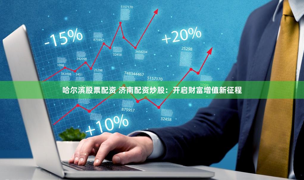 哈尔滨股票配资 济南配资炒股：开启财富增值新征程
