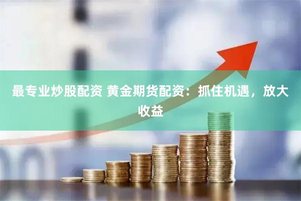 最专业炒股配资 黄金期货配资：抓住机遇，放大收益