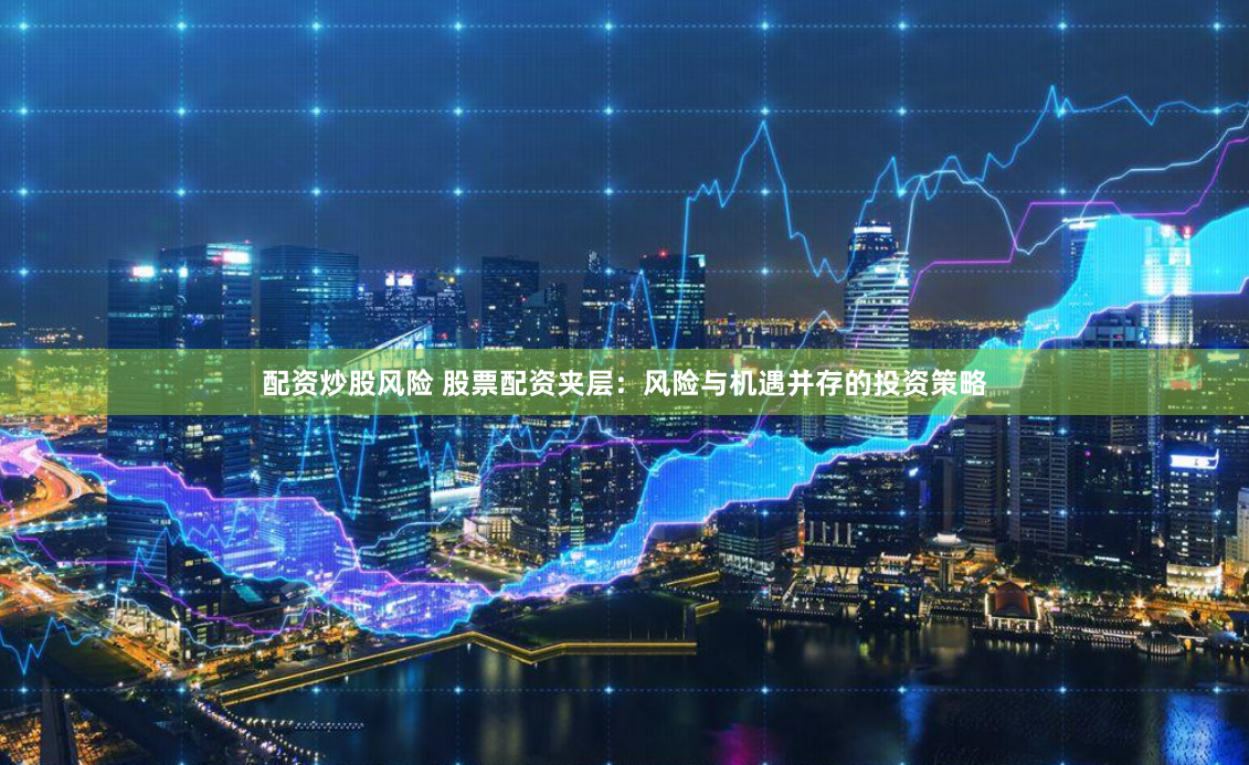 配资炒股风险 股票配资夹层：风险与机遇并存的投资策略