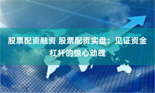 股票配资融资 股票配资实盘：见证资金杠杆的惊心动魄
