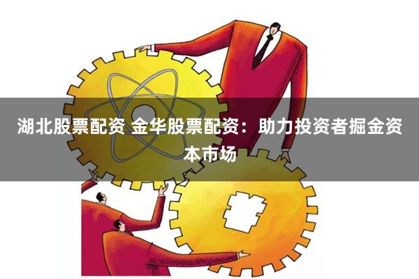 湖北股票配资 金华股票配资：助力投资者掘金资本市场