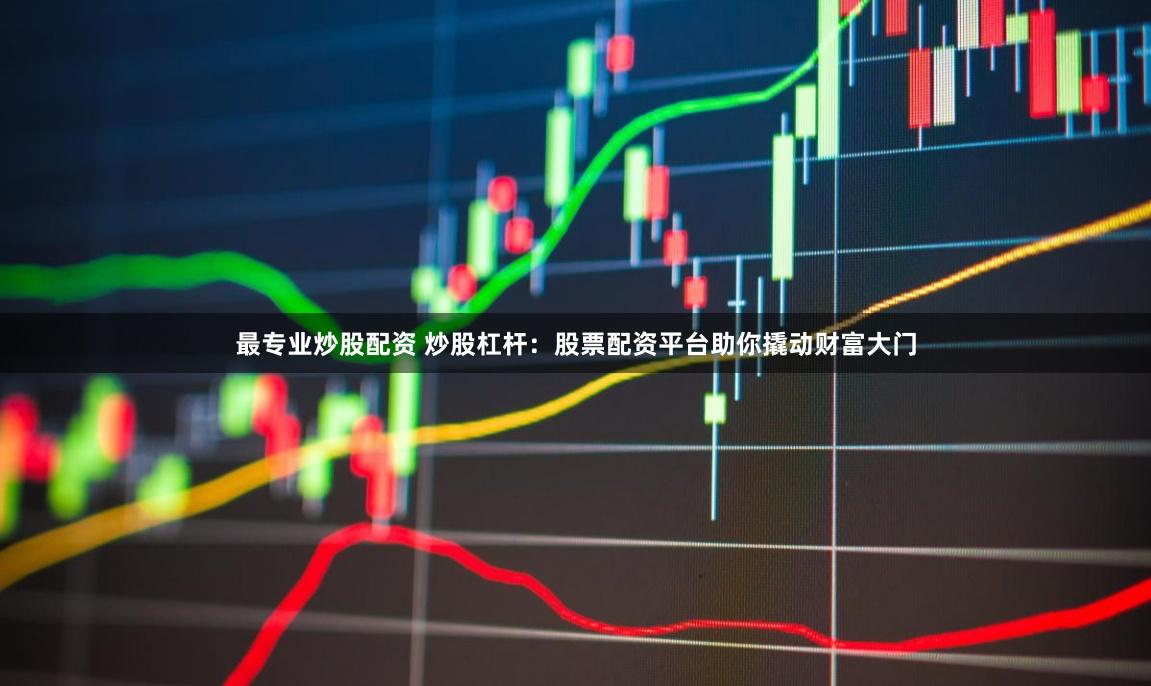 最专业炒股配资 炒股杠杆：股票配资平台助你撬动财富大门