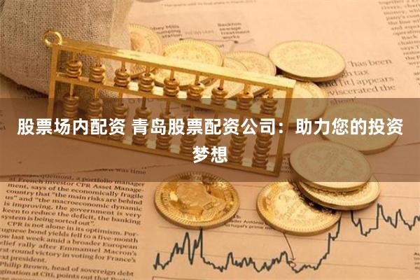 股票场内配资 青岛股票配资公司：助力您的投资梦想