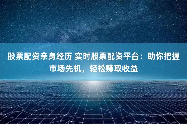 股票配资亲身经历 实时股票配资平台：助你把握市场先机，轻松赚取收益