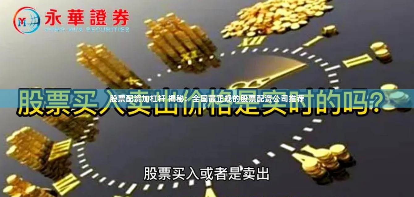 股票配资加杠杆 揭秘：全国最正规的股票配资公司推荐