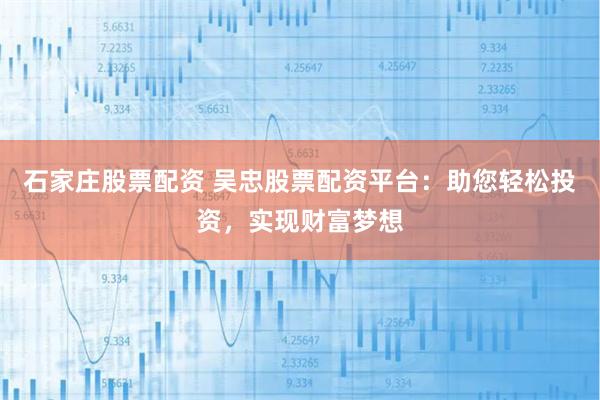 石家庄股票配资 吴忠股票配资平台：助您轻松投资，实现财富梦想