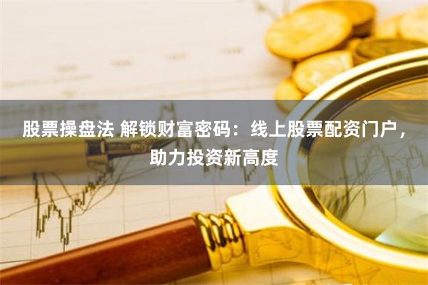 股票操盘法 解锁财富密码：线上股票配资门户，助力投资新高度