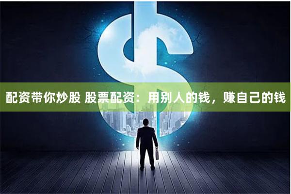 配资带你炒股 股票配资：用别人的钱，赚自己的钱