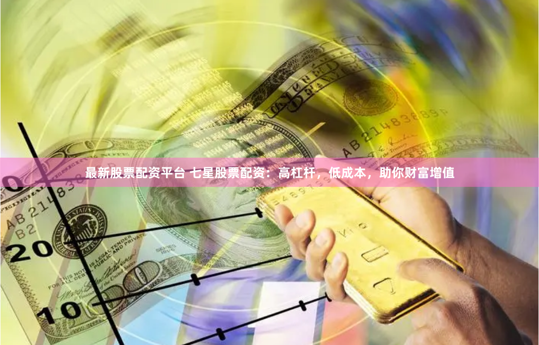 最新股票配资平台 七星股票配资：高杠杆，低成本，助你财富增值