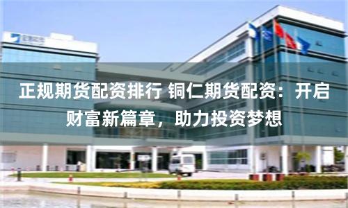 正规期货配资排行 铜仁期货配资：开启财富新篇章，助力投资梦想