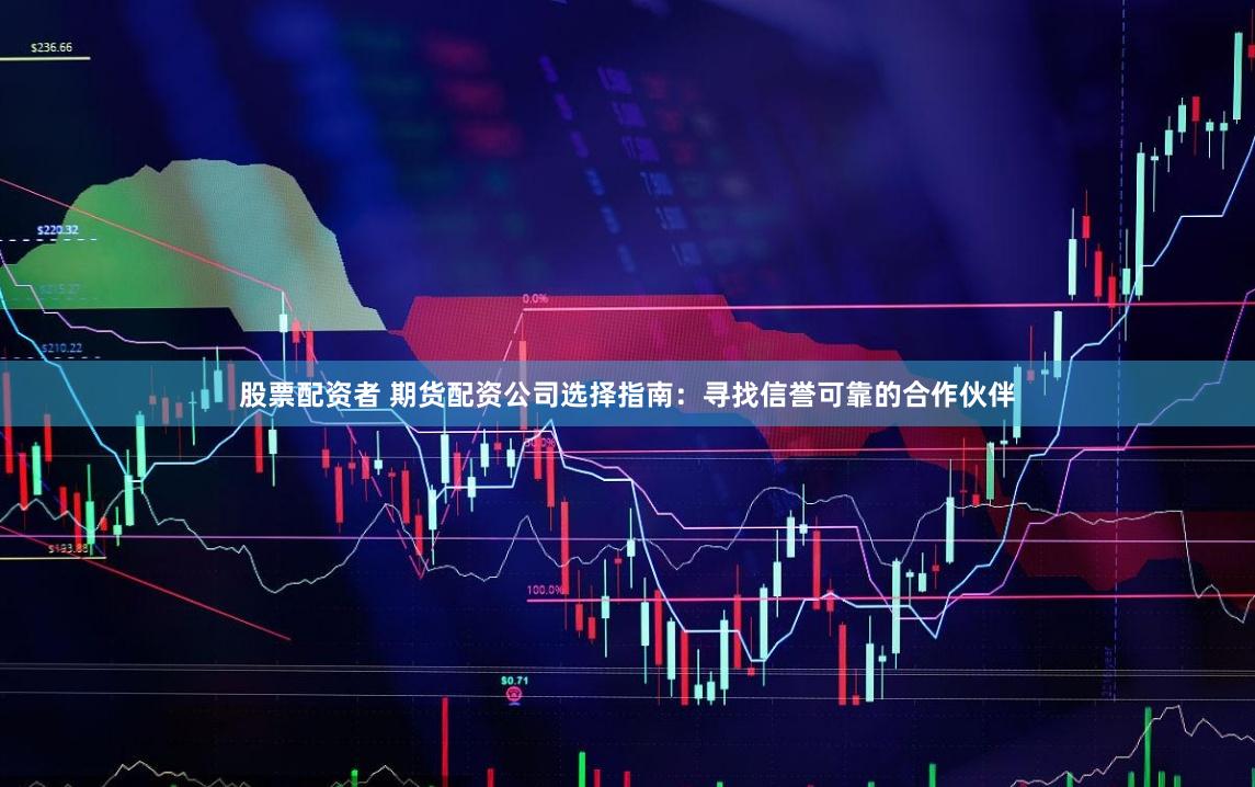 股票配资者 期货配资公司选择指南：寻找信誉可靠的合作伙伴