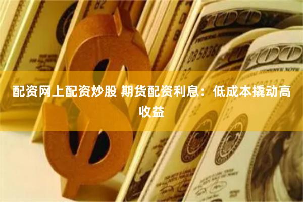 配资网上配资炒股 期货配资利息：低成本撬动高收益
