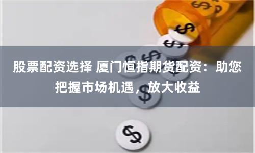 股票配资选择 厦门恒指期货配资：助您把握市场机遇，放大收益