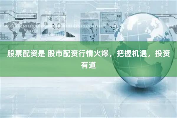 股票配资是 股市配资行情火爆，把握机遇，投资有道