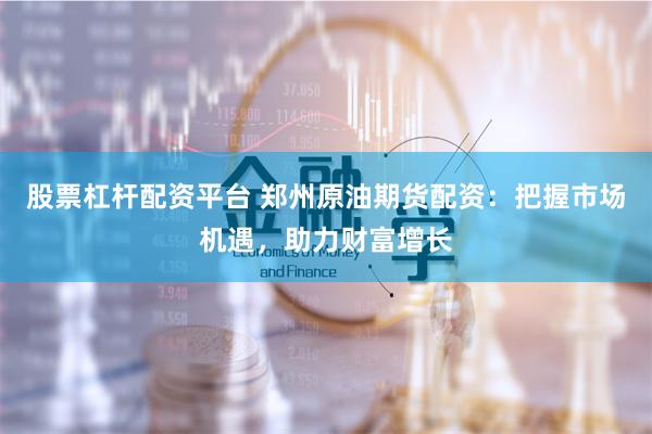 股票杠杆配资平台 郑州原油期货配资：把握市场机遇，助力财富增长