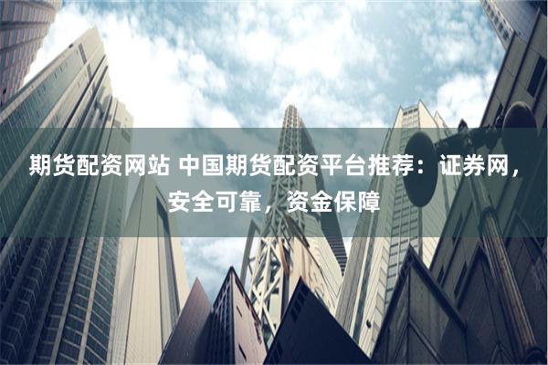 期货配资网站 中国期货配资平台推荐：证券网，安全可靠，资金保障