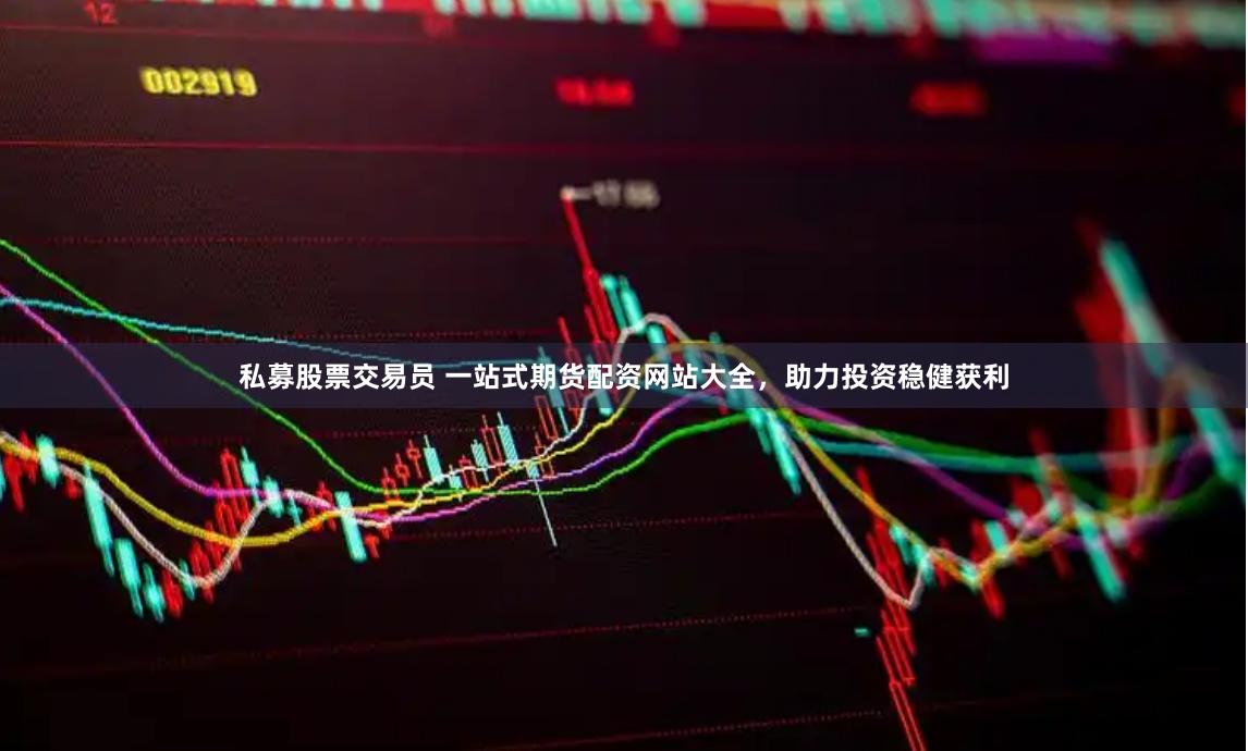 私募股票交易员 一站式期货配资网站大全，助力投资稳健获利