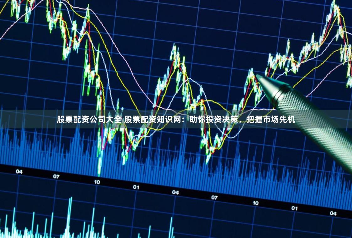 股票配资公司大全 股票配资知识网：助你投资决策，把握市场先机