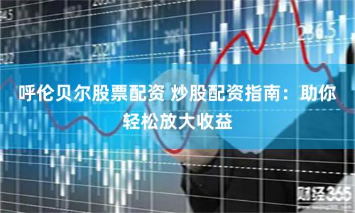 呼伦贝尔股票配资 炒股配资指南：助你轻松放大收益