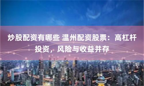 炒股配资有哪些 温州配资股票：高杠杆投资，风险与收益并存