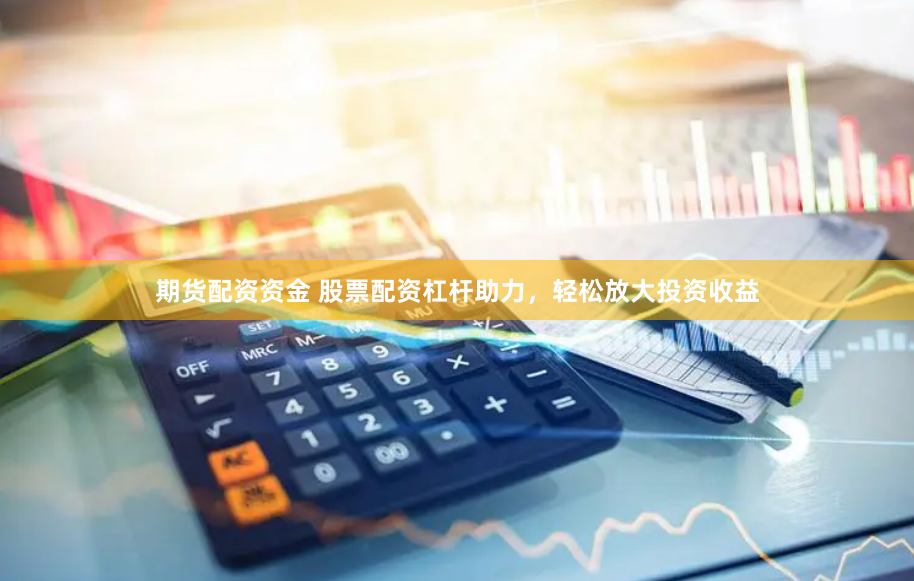 期货配资资金 股票配资杠杆助力，轻松放大投资收益