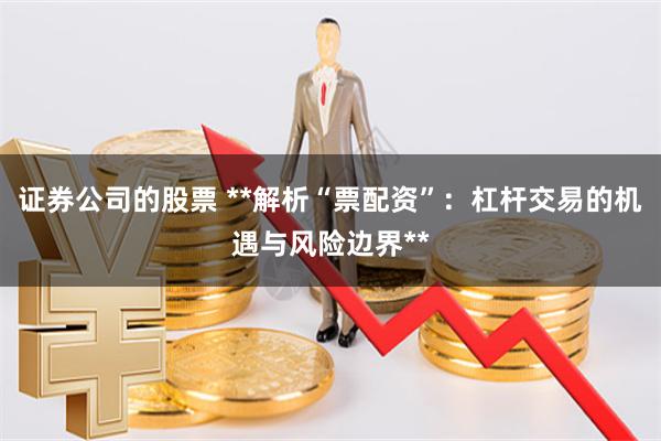 证券公司的股票 **解析“票配资”：杠杆交易的机遇与风险边界**