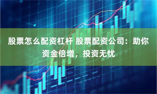 股票怎么配资杠杆 股票配资公司：助你资金倍增，投资无忧