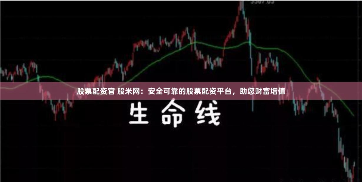 股票配资官 股米网：安全可靠的股票配资平台，助您财富增值