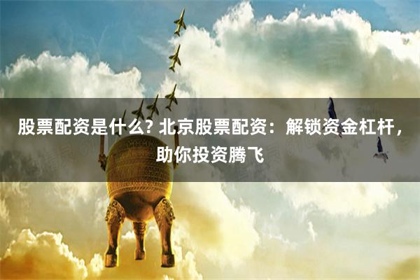 股票配资是什么? 北京股票配资：解锁资金杠杆，助你投资腾飞
