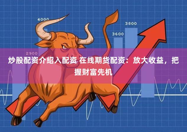 炒股配资介绍入配资 在线期货配资：放大收益，把握财富先机