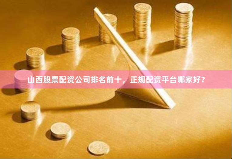 山西股票配资公司排名前十，正规配资平台哪家好？