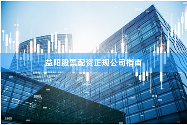 益阳股票配资正规公司指南