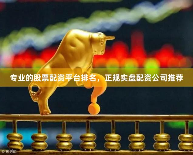 专业的股票配资平台排名，正规实盘配资公司推荐