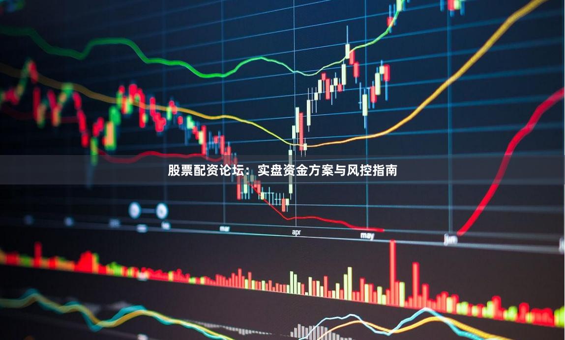 股票配资论坛：实盘资金方案与风控指南