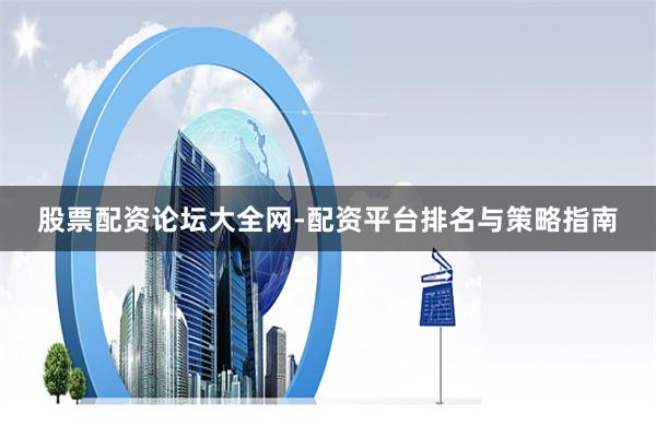 股票配资论坛大全网-配资平台排名与策略指南